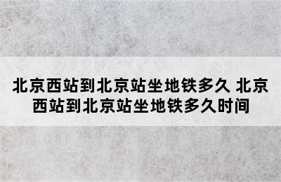 北京西站到北京站坐地铁多久 北京西站到北京站坐地铁多久时间